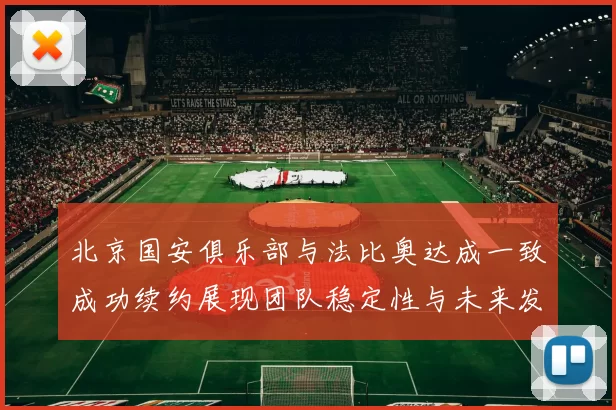 北京国安俱乐部与法比奥达成一致成功续约展现团队稳定性与未来发展潜力
