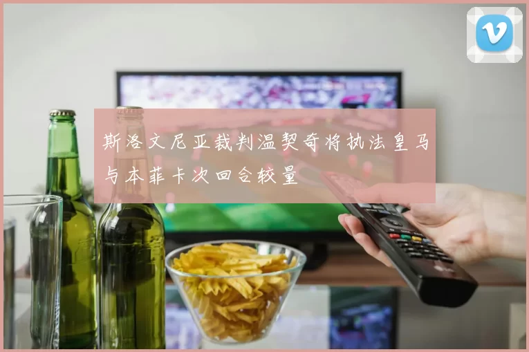 斯洛文尼亚裁判温契奇将执法皇马与本菲卡次回合较量