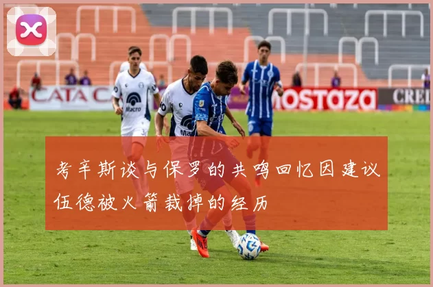 考辛斯谈与保罗的共鸣回忆因建议伍德被火箭裁掉的经历