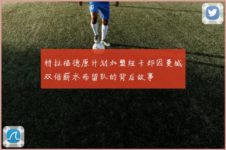 特拉福德原计划加盟纽卡却因曼城双倍薪水而留队的背后故事