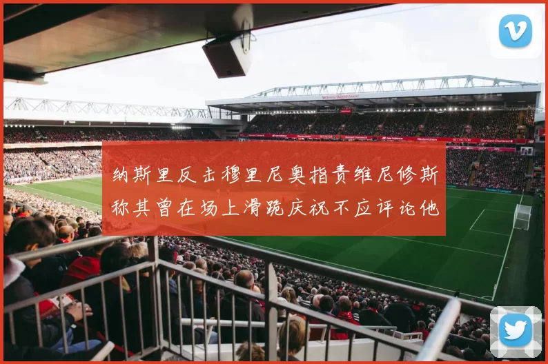 纳斯里反击穆里尼奥指责维尼修斯称其曾在场上滑跪庆祝不应评论他人