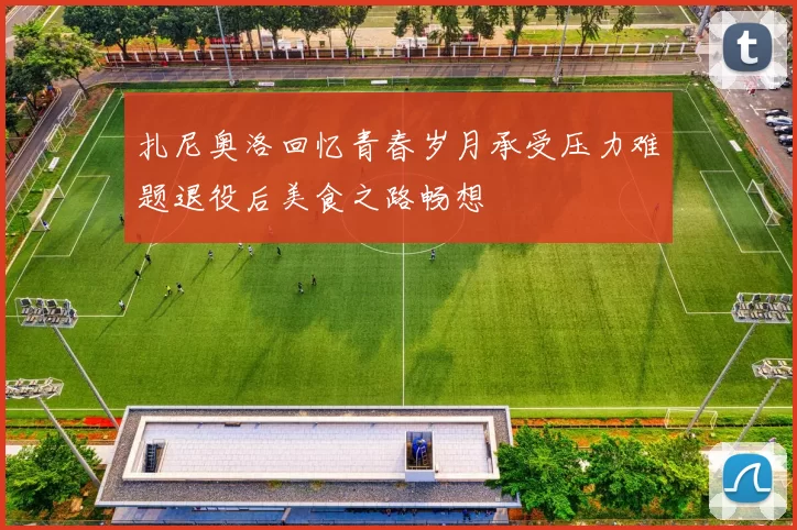 扎尼奥洛回忆青春岁月承受压力难题退役后美食之路畅想