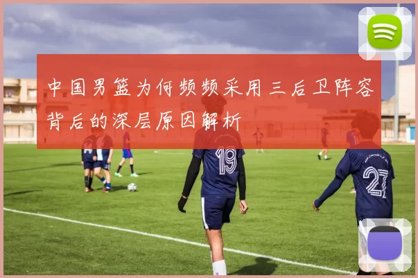 中国男篮为何频频采用三后卫阵容背后的深层原因解析