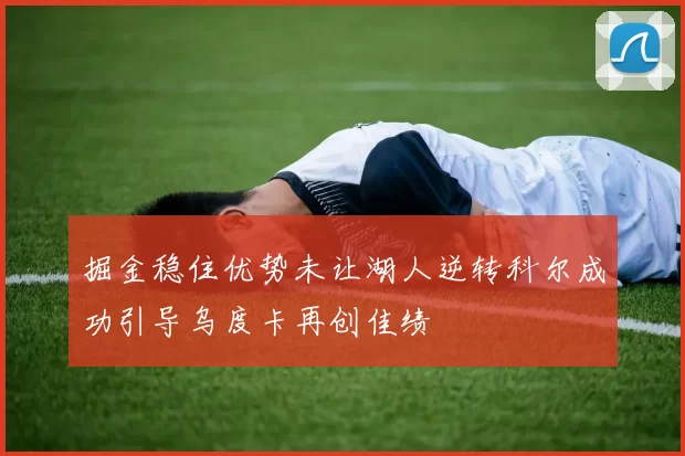 掘金稳住优势未让湖人逆转科尔成功引导乌度卡再创佳绩