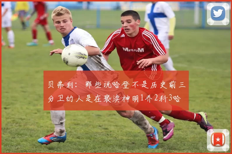 贝弗利：那些说哈登不是历史前三分卫的人是在亵渎神明1乔2科3哈