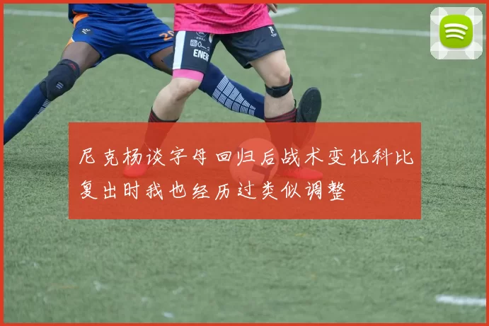 尼克杨谈字母回归后战术变化科比复出时我也经历过类似调整