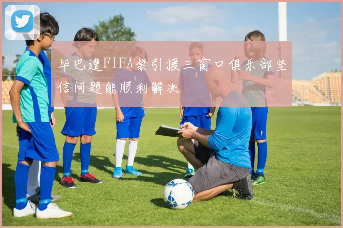 毕巴遭FIFA禁引援三窗口俱乐部坚信问题能顺利解决