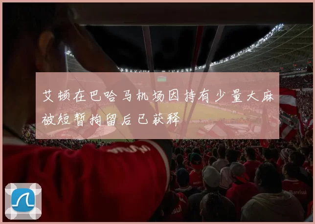 艾顿在巴哈马机场因持有少量大麻被短暂拘留后已获释