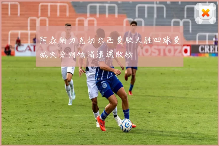 阿森纳力克切尔西曼联大胜四球曼城失分利物浦遭遇败绩