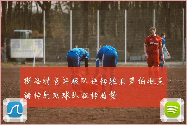 斯洛特点评狼队逆转胜利罗伯逊关键传射助球队扭转局势