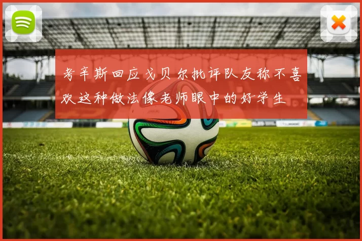 考辛斯回应戈贝尔批评队友称不喜欢这种做法像老师眼中的好学生
