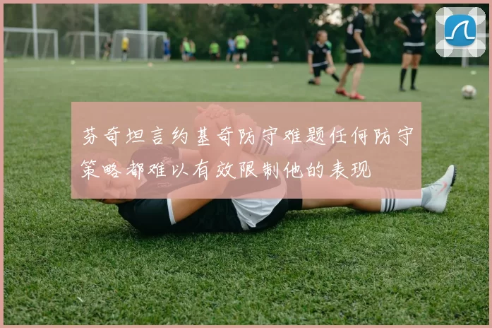 芬奇坦言约基奇防守难题任何防守策略都难以有效限制他的表现