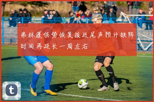弗林蓬伤势恢复接近尾声预计缺阵时间再延长一周左右